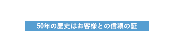 50年の歴史はお客様との信頼の証